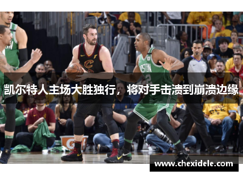凯尔特人主场大胜独行，将对手击溃到崩溃边缘